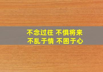 不念过往 不惧将来 不乱于情 不困于心